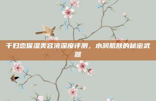 千妇恋保湿美容液深度评测，水润肌肤的秘密武器