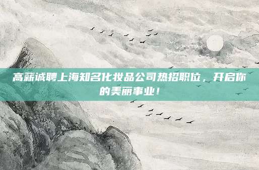 高薪诚聘上海知名化妆品公司热招职位，开启你的美丽事业！