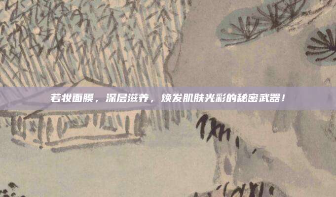 若妆面膜，深层滋养，焕发肌肤光彩的秘密武器！