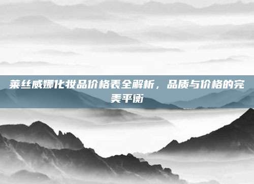 莱丝威娜化妆品价格表全解析，品质与价格的完美平衡