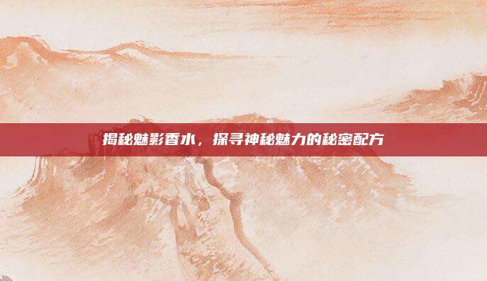 揭秘魅影香水，探寻神秘魅力的秘密配方