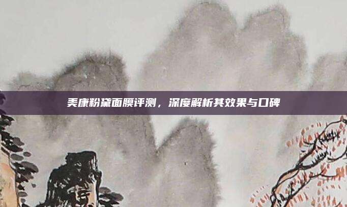 美康粉黛面膜评测，深度解析其效果与口碑