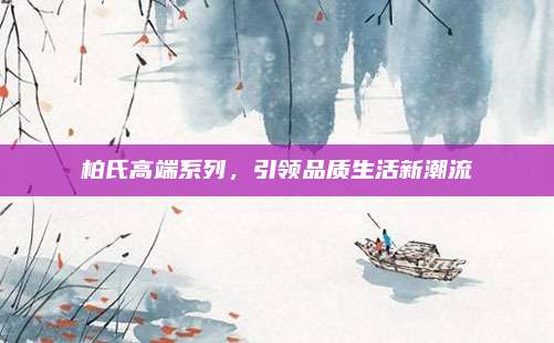 柏氏高端系列，引领品质生活新潮流