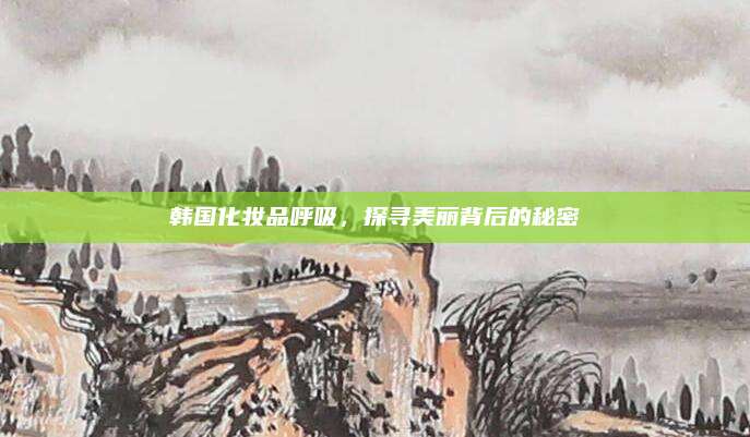韩国化妆品呼吸，探寻美丽背后的秘密