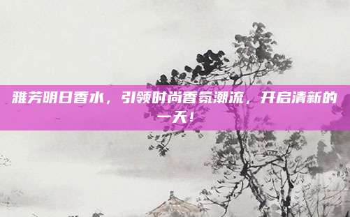 雅芳明日香水，引领时尚香氛潮流，开启清新的一天！