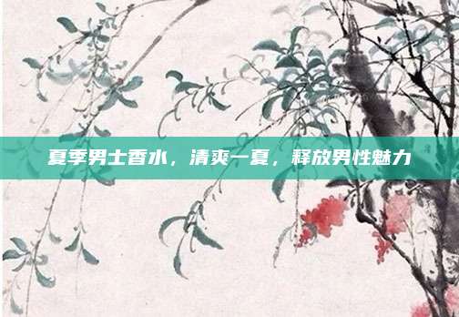 夏季男士香水，清爽一夏，释放男性魅力