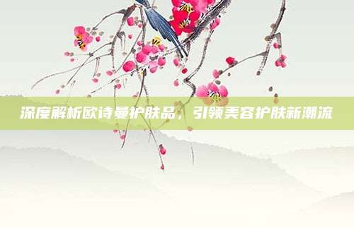 深度解析欧诗曼护肤品，引领美容护肤新潮流