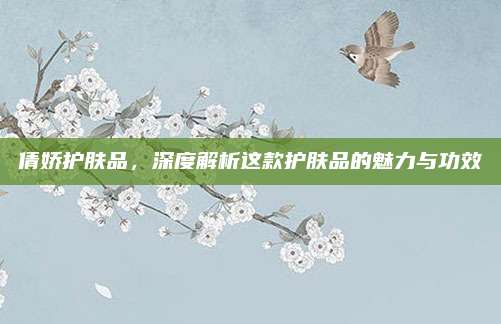 倩娇护肤品，深度解析这款护肤品的魅力与功效