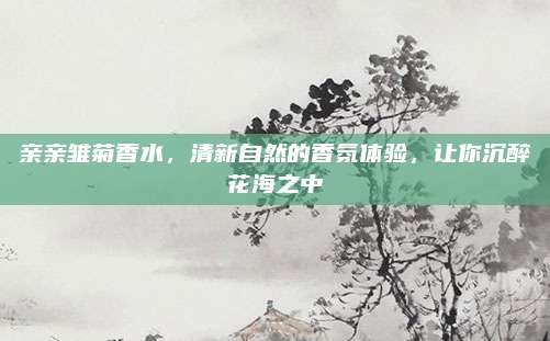 亲亲雏菊香水，清新自然的香氛体验，让你沉醉花海之中