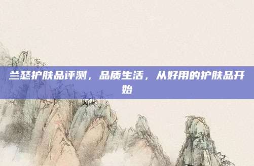 兰瑟护肤品评测，品质生活，从好用的护肤品开始