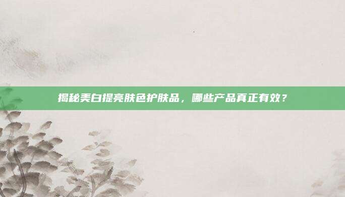 揭秘美白提亮肤色护肤品，哪些产品真正有效？
