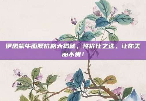伊思蜗牛面膜价格大揭秘，性价比之选，让你美丽不贵！