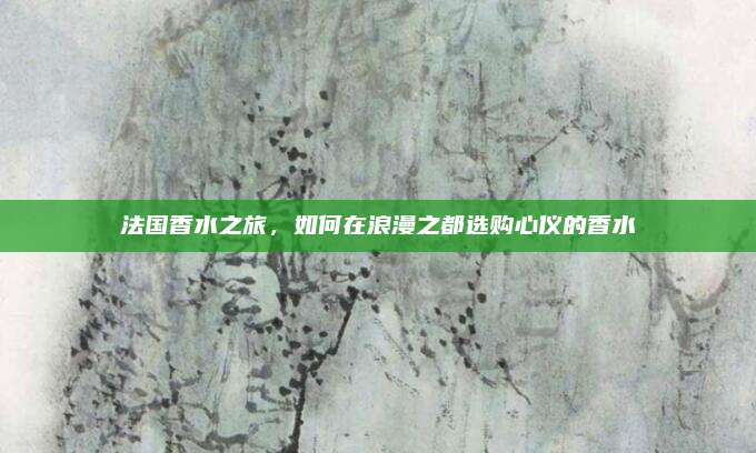 法国香水之旅，如何在浪漫之都选购心仪的香水