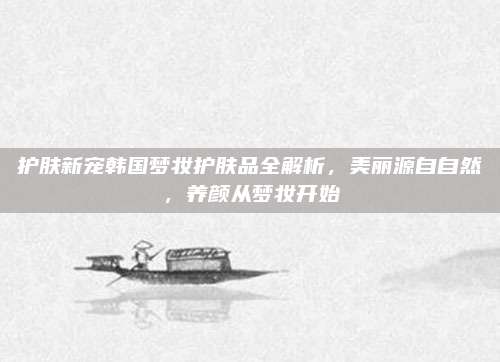 护肤新宠韩国梦妆护肤品全解析，美丽源自自然，养颜从梦妆开始