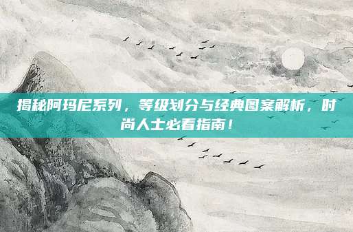 揭秘阿玛尼系列，等级划分与经典图案解析，时尚人士必看指南！