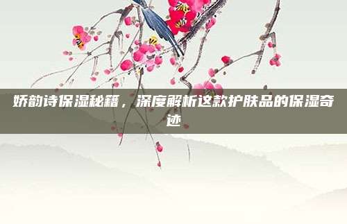 娇韵诗保湿秘籍，深度解析这款护肤品的保湿奇迹
