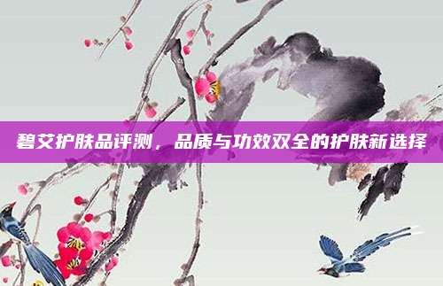碧艾护肤品评测，品质与功效双全的护肤新选择