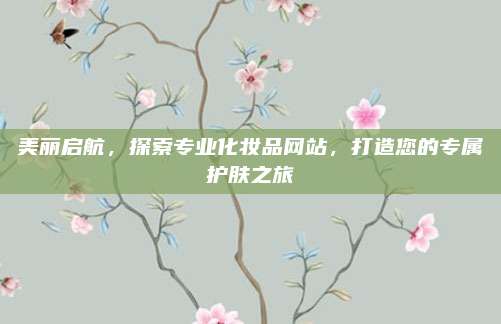 美丽启航，探索专业化妆品网站，打造您的专属护肤之旅