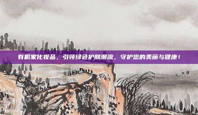 有机家化妆品，引领绿色护肤潮流，守护您的美丽与健康！