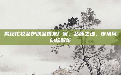 揭秘化妆品护肤品批发厂家，品质之选，市场风向标解析