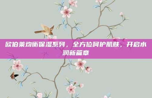 欧伯莱均衡保湿系列，全方位呵护肌肤，开启水润新篇章