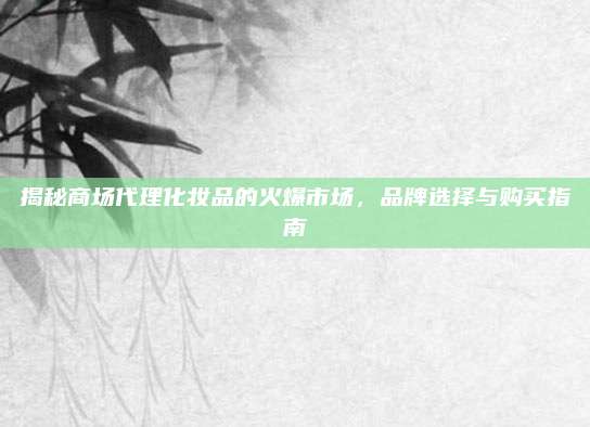 揭秘商场代理化妆品的火爆市场，品牌选择与购买指南