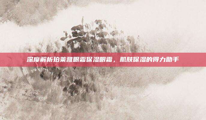 深度解析珀莱雅眼霜保湿眼霜，肌肤保湿的得力助手