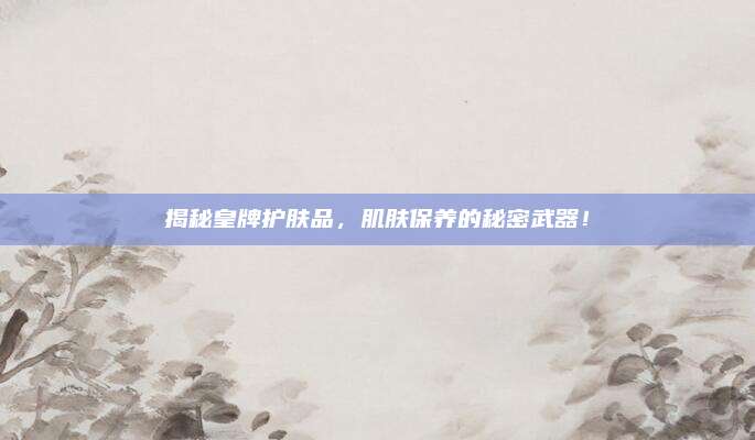 揭秘皇牌护肤品，肌肤保养的秘密武器！