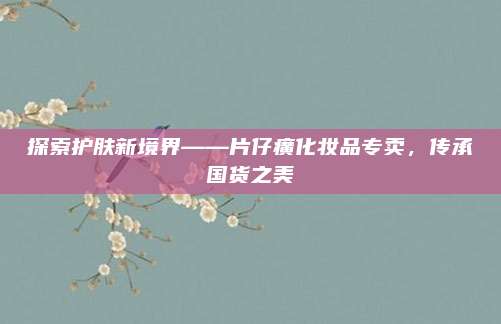 探索护肤新境界——片仔癀化妆品专卖，传承国货之美