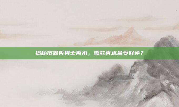 揭秘范思哲男士香水，哪款香水最受好评？