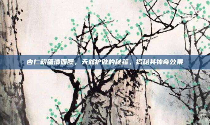 杏仁粉蛋清面膜，天然护肤的秘籍，揭秘其神奇效果