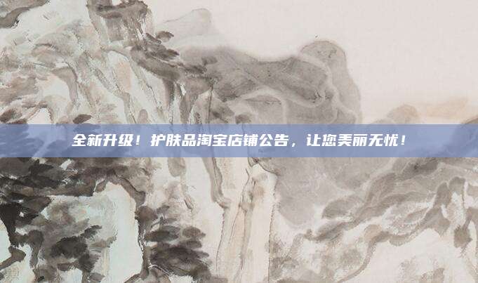 全新升级！护肤品淘宝店铺公告，让您美丽无忧！
