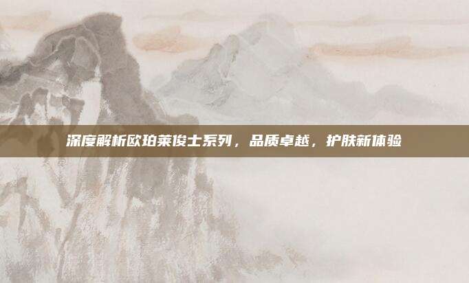 深度解析欧珀莱俊士系列，品质卓越，护肤新体验