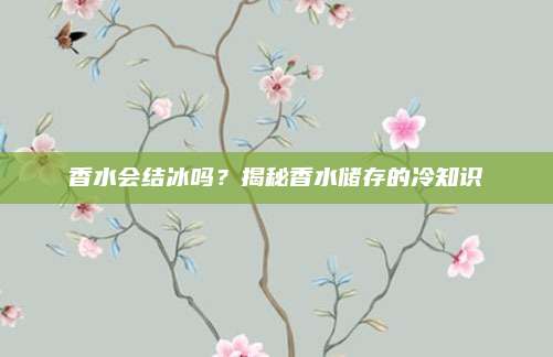 香水会结冰吗？揭秘香水储存的冷知识