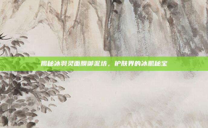 揭秘冰羽灵面膜御泥坊，护肤界的冰肌秘宝