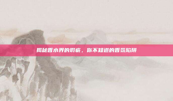 揭秘香水界的瑕疵，你不知道的香氛陷阱