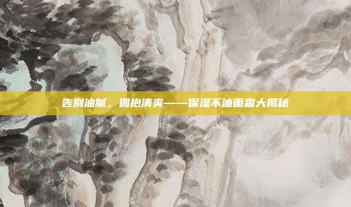 告别油腻，拥抱清爽——保湿不油面霜大揭秘
