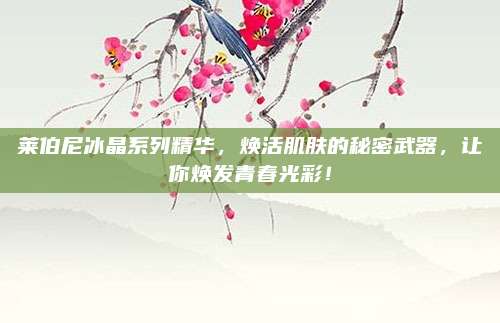 莱伯尼冰晶系列精华，焕活肌肤的秘密武器，让你焕发青春光彩！