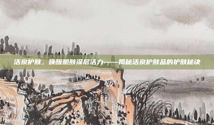 活泉护肤，唤醒肌肤深层活力——揭秘活泉护肤品的护肤秘诀