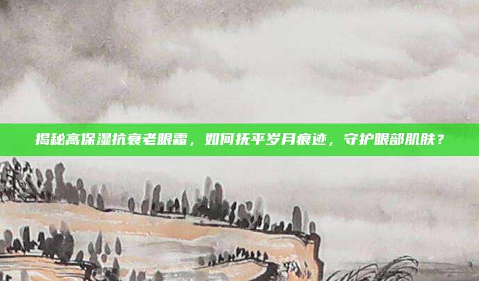 揭秘高保湿抗衰老眼霜，如何抚平岁月痕迹，守护眼部肌肤？