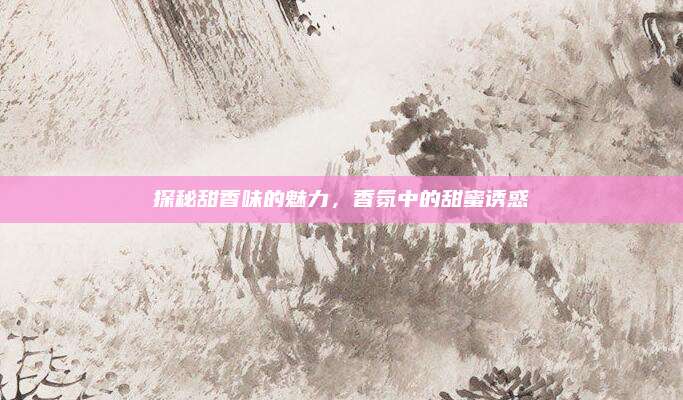 探秘甜香味的魅力，香氛中的甜蜜诱惑