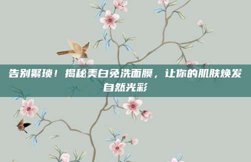 告别繁琐！揭秘美白免洗面膜，让你的肌肤焕发自然光彩