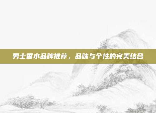 男士香水品牌推荐，品味与个性的完美结合