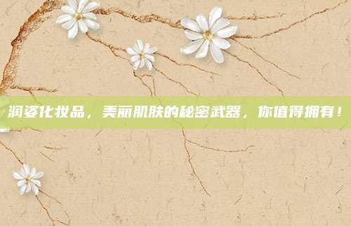 润姿化妆品，美丽肌肤的秘密武器，你值得拥有！