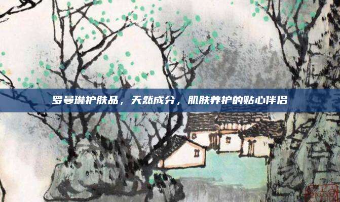 罗曼琳护肤品，天然成分，肌肤养护的贴心伴侣