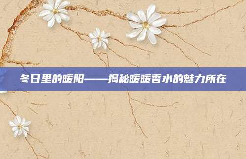 冬日里的暖阳——揭秘暖暖香水的魅力所在
