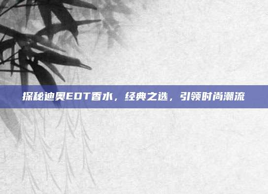 探秘迪奥EDT香水，经典之选，引领时尚潮流