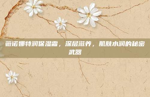 薇诺娜特润保湿霜，深层滋养，肌肤水润的秘密武器