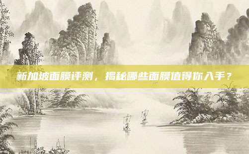 新加坡面膜评测，揭秘哪些面膜值得你入手？