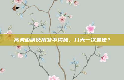 高夫面膜使用频率揭秘，几天一次最佳？